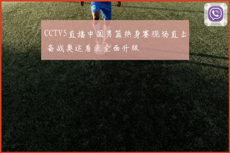 CCTV5直播中国男篮热身赛现场直击 备战奥运看点全面升级