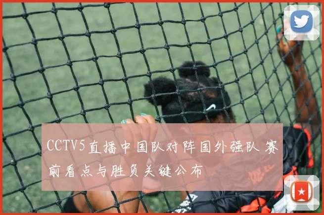 CCTV5直播中国队对阵国外强队 赛前看点与胜负关键公布