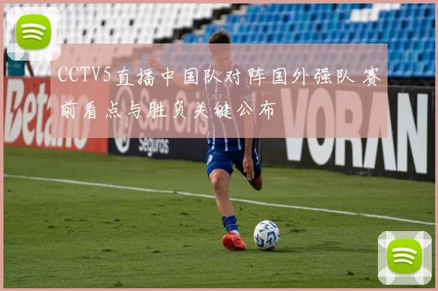 CCTV5直播中国队对阵国外强队 赛前看点与胜负关键公布