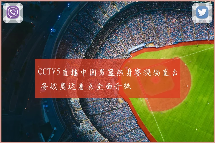 CCTV5直播中国男篮热身赛现场直击 备战奥运看点全面升级